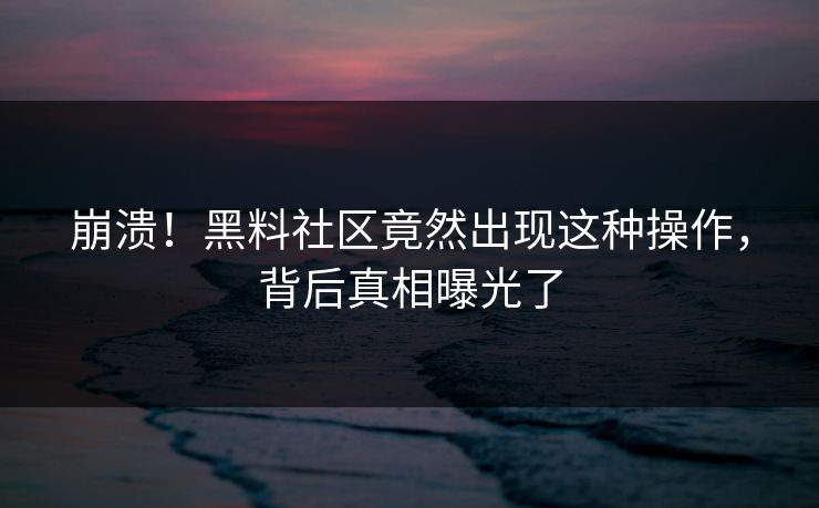 崩溃！黑料社区竟然出现这种操作，背后真相曝光了