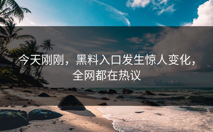 今天刚刚，黑料入口发生惊人变化，全网都在热议