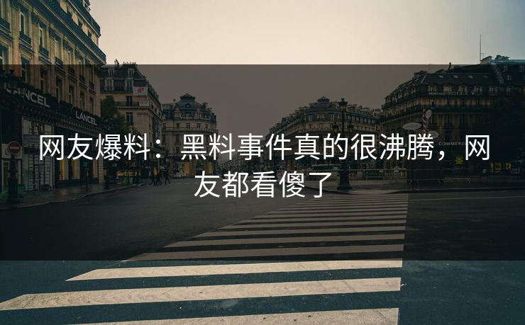 网友爆料：黑料事件真的很沸腾，网友都看傻了