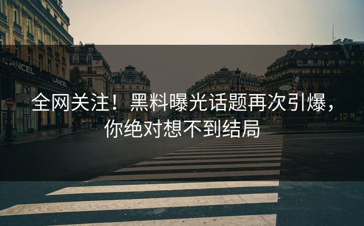 全网关注！黑料曝光话题再次引爆，你绝对想不到结局