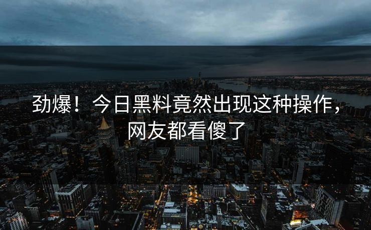 劲爆！今日黑料竟然出现这种操作，网友都看傻了