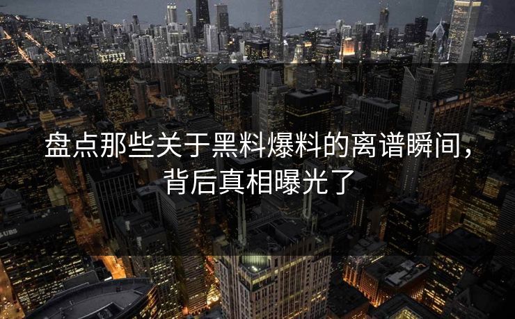 盘点那些关于黑料爆料的离谱瞬间，背后真相曝光了