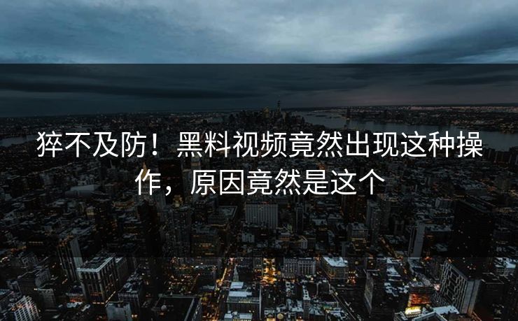猝不及防！黑料视频竟然出现这种操作，原因竟然是这个