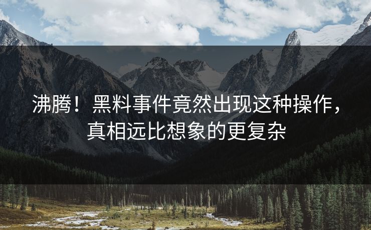 沸腾！黑料事件竟然出现这种操作，真相远比想象的更复杂