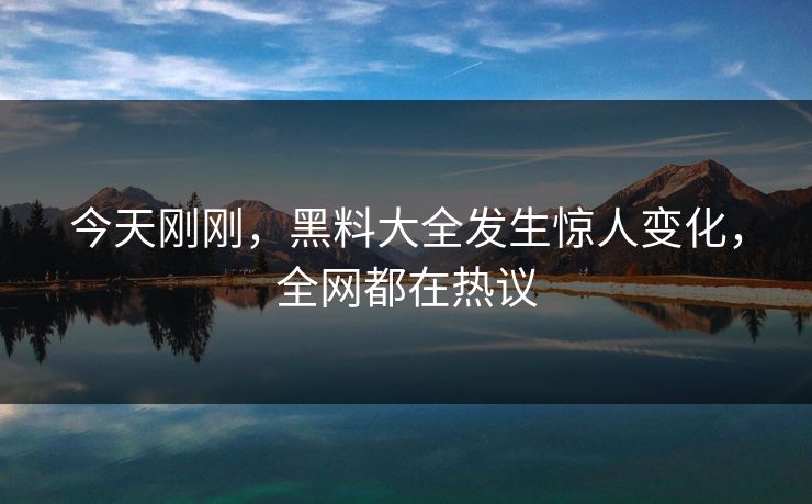 今天刚刚，黑料大全发生惊人变化，全网都在热议