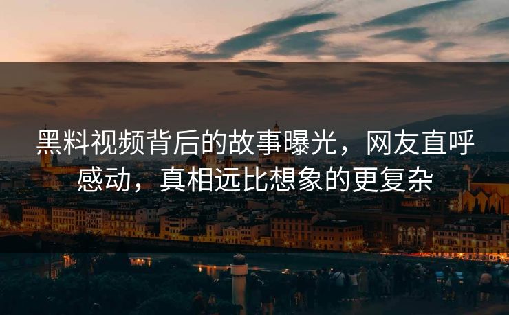 黑料视频背后的故事曝光，网友直呼感动，真相远比想象的更复杂