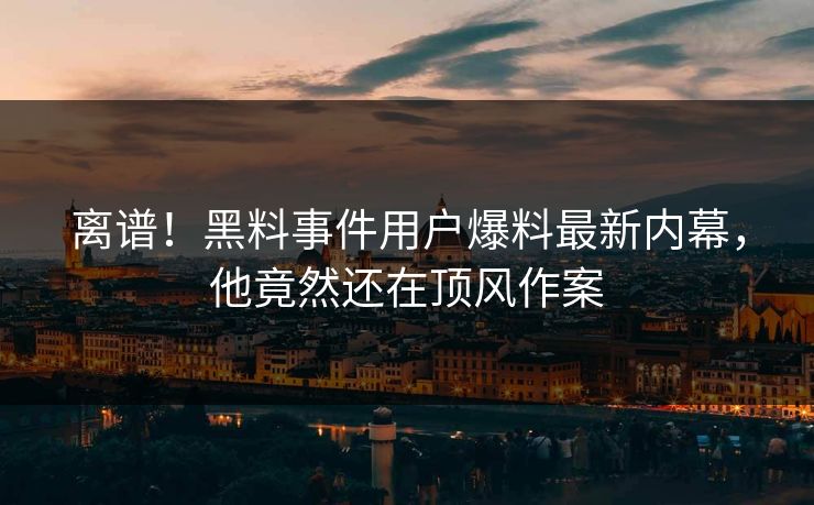 离谱！黑料事件用户爆料最新内幕，他竟然还在顶风作案