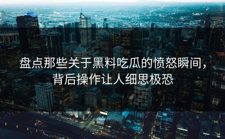 盘点那些关于黑料吃瓜的愤怒瞬间，背后操作让人细思极恐