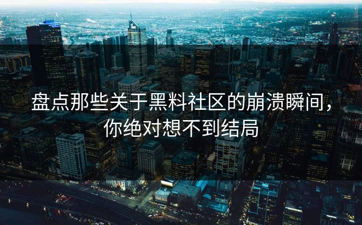 盘点那些关于黑料社区的崩溃瞬间，你绝对想不到结局