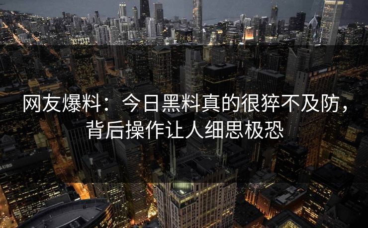 网友爆料：今日黑料真的很猝不及防，背后操作让人细思极恐