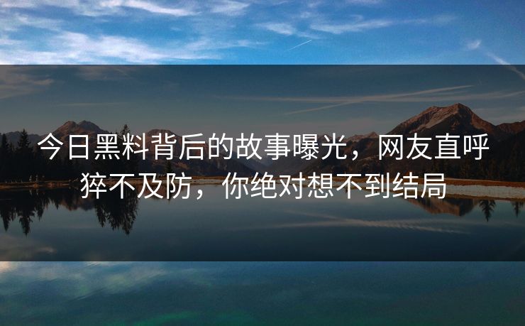 今日黑料背后的故事曝光，网友直呼猝不及防，你绝对想不到结局