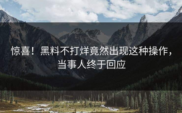 惊喜！黑料不打烊竟然出现这种操作，当事人终于回应