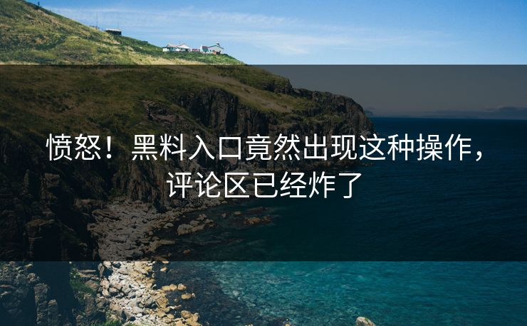 愤怒！黑料入口竟然出现这种操作，评论区已经炸了