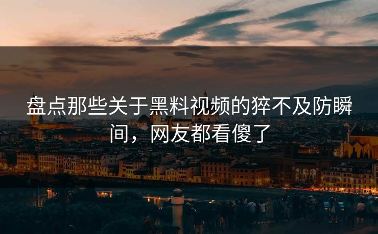 盘点那些关于黑料视频的猝不及防瞬间，网友都看傻了