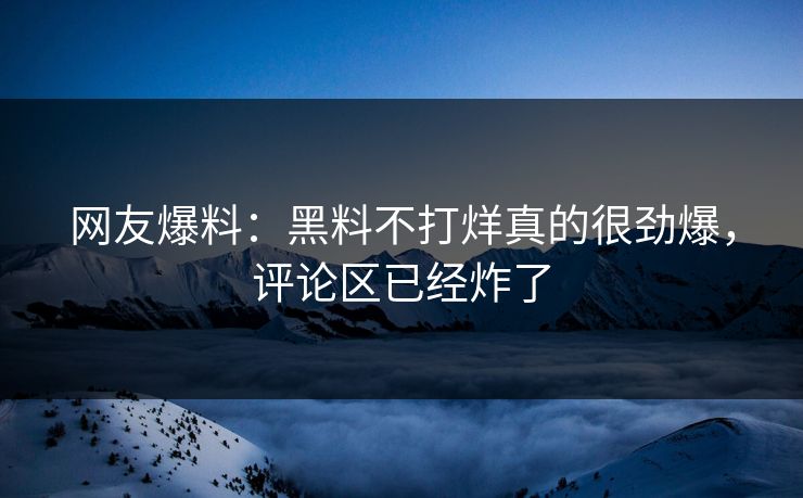 网友爆料：黑料不打烊真的很劲爆，评论区已经炸了