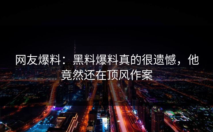 网友爆料：黑料爆料真的很遗憾，他竟然还在顶风作案