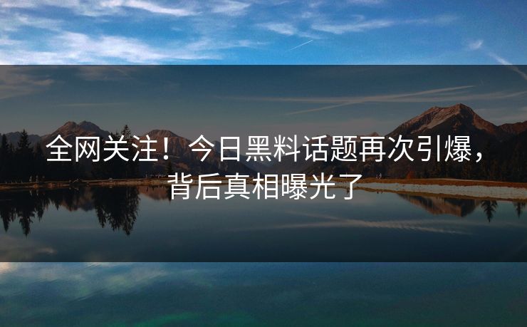 全网关注！今日黑料话题再次引爆，背后真相曝光了
