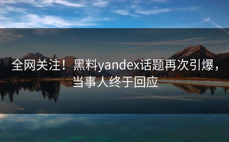 全网关注！黑料yandex话题再次引爆，当事人终于回应