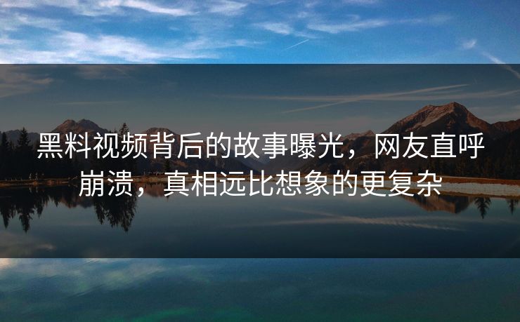 黑料视频背后的故事曝光，网友直呼崩溃，真相远比想象的更复杂