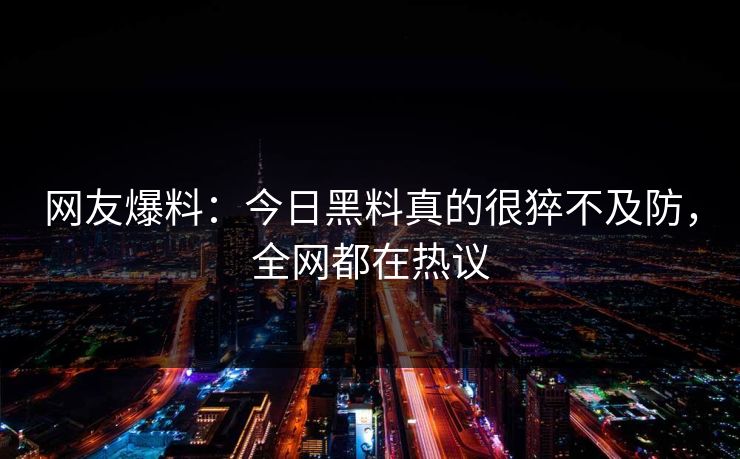 网友爆料：今日黑料真的很猝不及防，全网都在热议