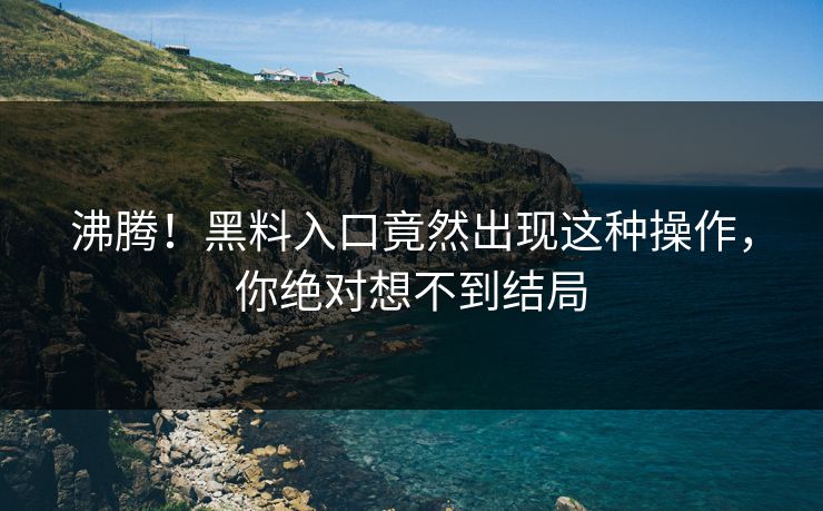 沸腾！黑料入口竟然出现这种操作，你绝对想不到结局