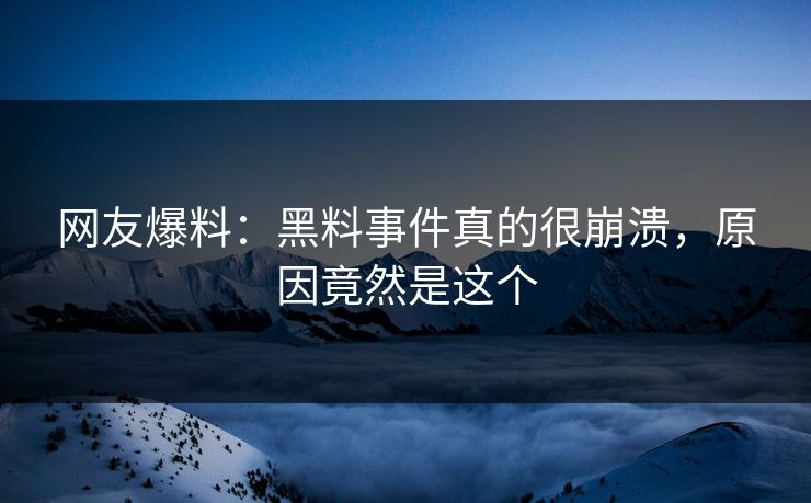 网友爆料：黑料事件真的很崩溃，原因竟然是这个