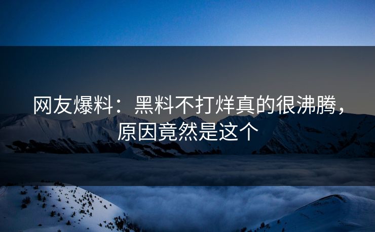 网友爆料：黑料不打烊真的很沸腾，原因竟然是这个
