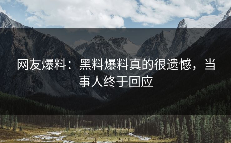 网友爆料：黑料爆料真的很遗憾，当事人终于回应
