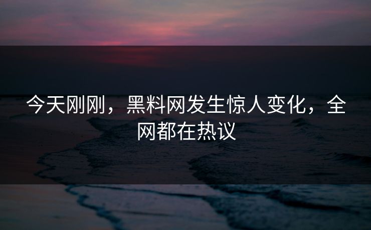 今天刚刚，黑料网发生惊人变化，全网都在热议