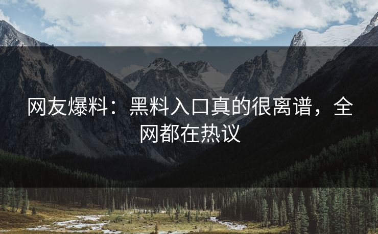 网友爆料：黑料入口真的很离谱，全网都在热议