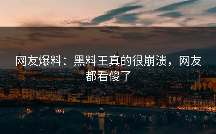 网友爆料：黑料王真的很崩溃，网友都看傻了