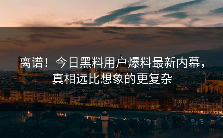 离谱！今日黑料用户爆料最新内幕，真相远比想象的更复杂