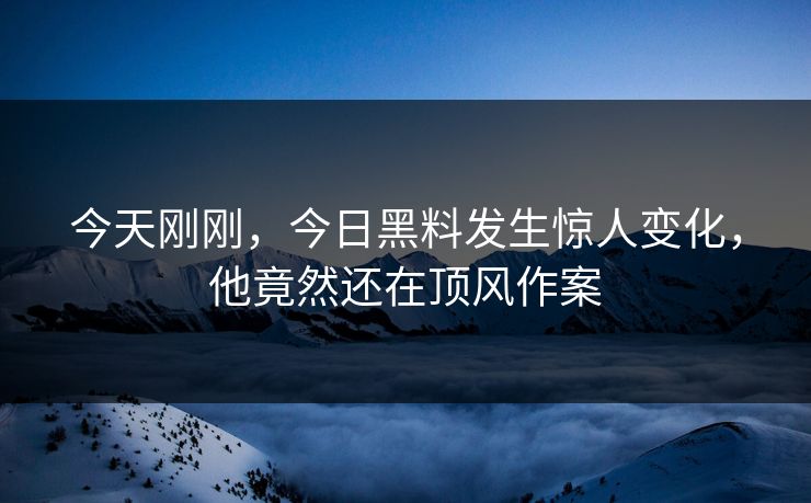 今天刚刚，今日黑料发生惊人变化，他竟然还在顶风作案