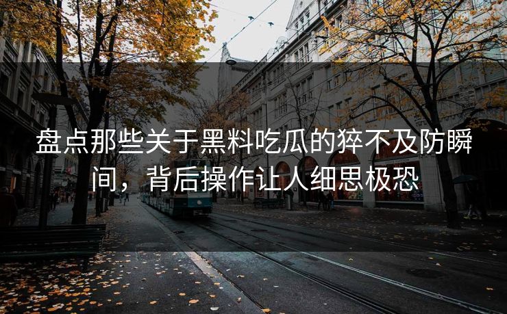 盘点那些关于黑料吃瓜的猝不及防瞬间，背后操作让人细思极恐