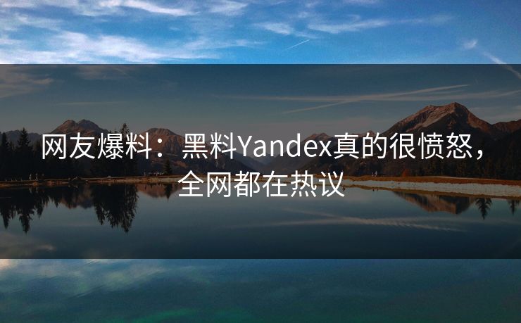 网友爆料：黑料Yandex真的很愤怒，全网都在热议