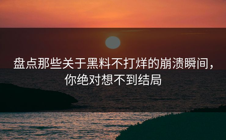 盘点那些关于黑料不打烊的崩溃瞬间，你绝对想不到结局