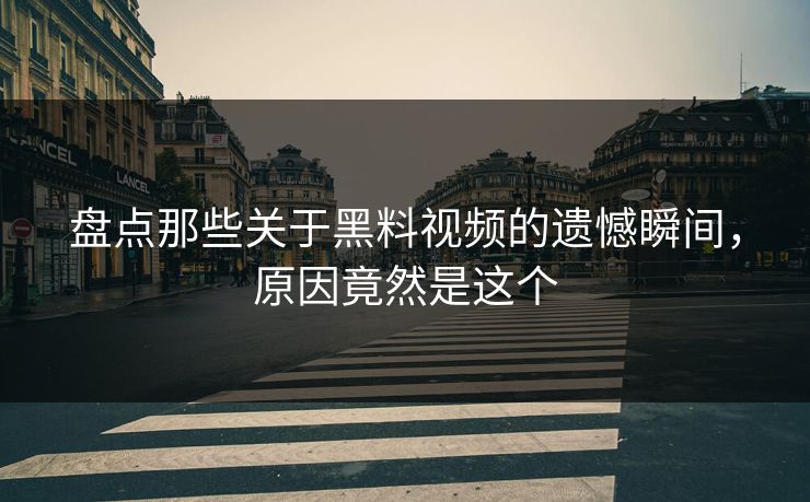 盘点那些关于黑料视频的遗憾瞬间，原因竟然是这个