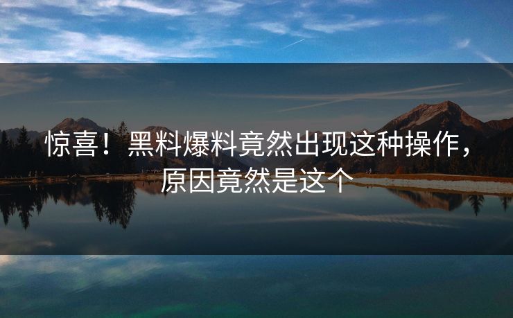 惊喜！黑料爆料竟然出现这种操作，原因竟然是这个
