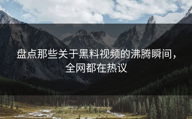 盘点那些关于黑料视频的沸腾瞬间，全网都在热议