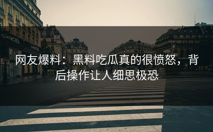 网友爆料：黑料吃瓜真的很愤怒，背后操作让人细思极恐