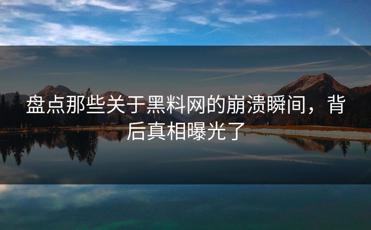 盘点那些关于黑料网的崩溃瞬间，背后真相曝光了
