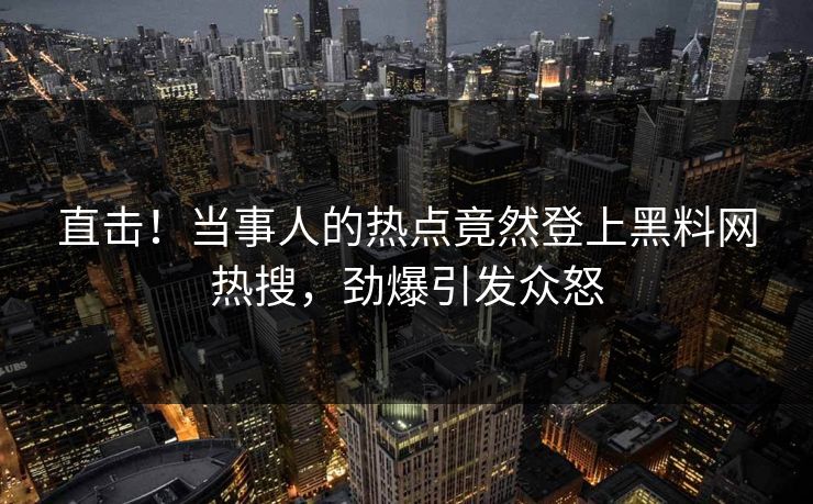 直击！当事人的热点竟然登上黑料网热搜，劲爆引发众怒