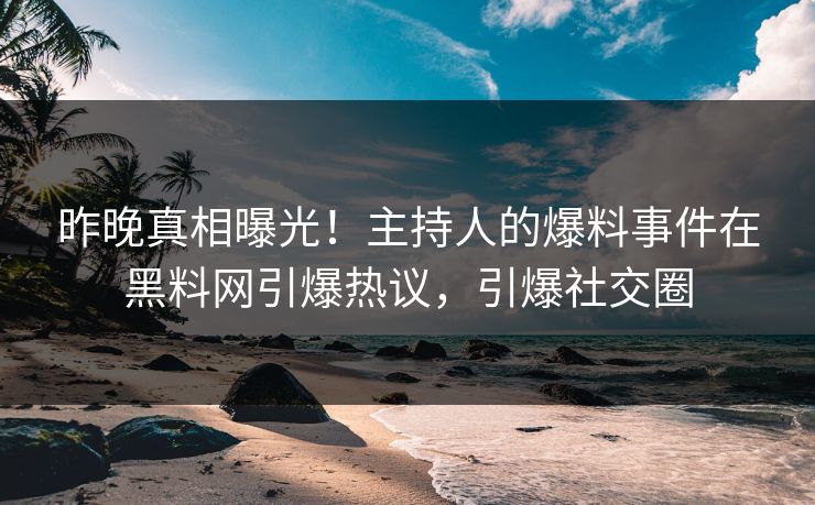昨晚真相曝光！主持人的爆料事件在黑料网引爆热议，引爆社交圈