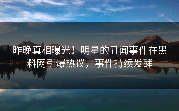 昨晚真相曝光！明星的丑闻事件在黑料网引爆热议，事件持续发酵
