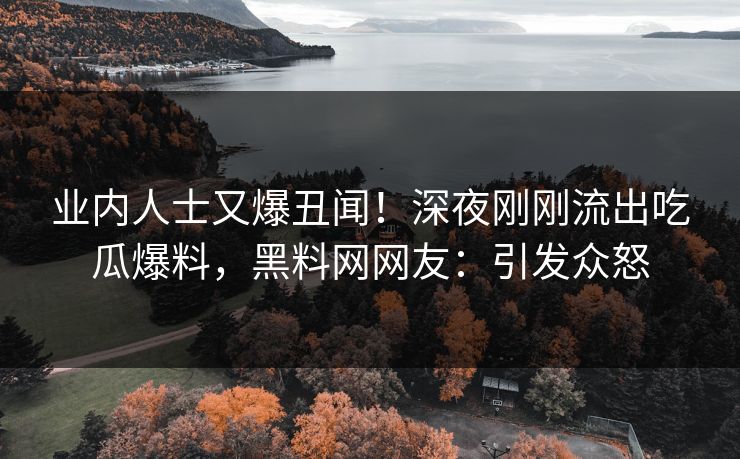 业内人士又爆丑闻！深夜刚刚流出吃瓜爆料，黑料网网友：引发众怒