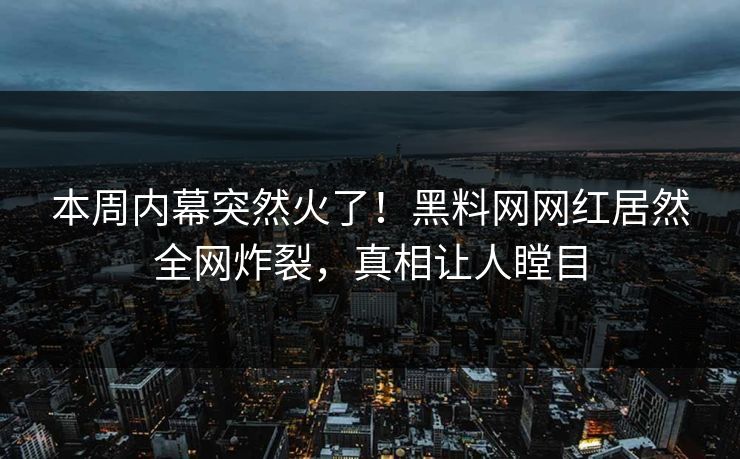本周内幕突然火了！黑料网网红居然全网炸裂，真相让人瞠目