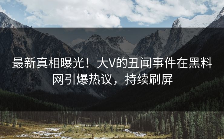 最新真相曝光！大V的丑闻事件在黑料网引爆热议，持续刷屏