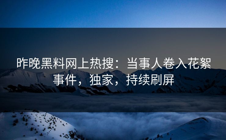 昨晚黑料网上热搜：当事人卷入花絮事件，独家，持续刷屏