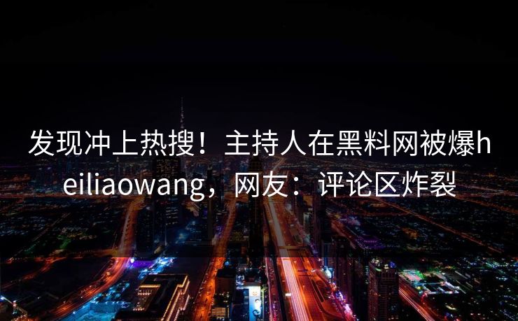 发现冲上热搜！主持人在黑料网被爆heiliaowang，网友：评论区炸裂