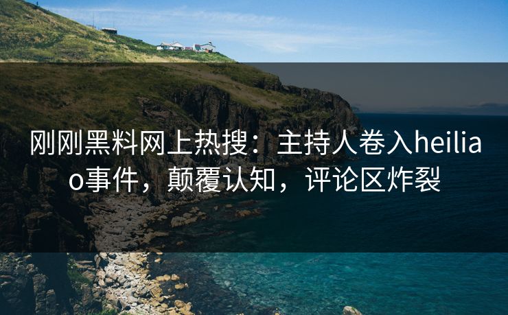 刚刚黑料网上热搜：主持人卷入heiliao事件，颠覆认知，评论区炸裂